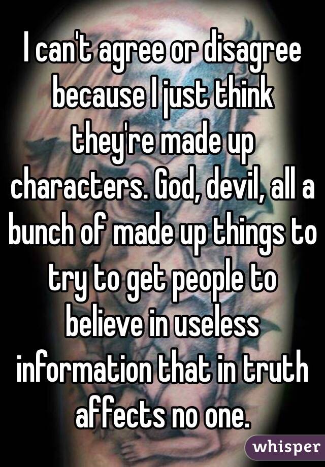 I can't agree or disagree because I just think they're made up characters. God, devil, all a bunch of made up things to try to get people to believe in useless information that in truth affects no one. 