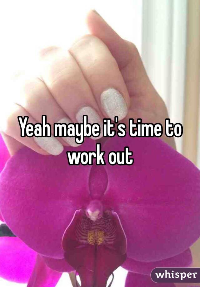 Yeah maybe it's time to work out