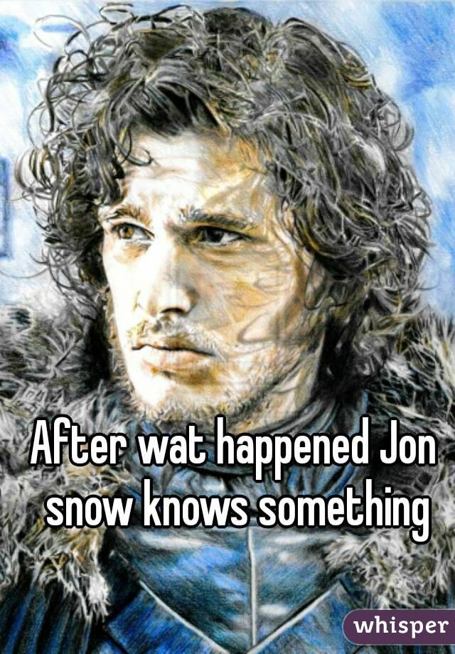 After wat happened Jon snow knows something