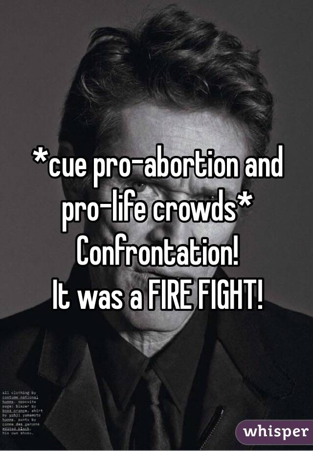 *cue pro-abortion and pro-life crowds*
Confrontation!
It was a FIRE FIGHT!