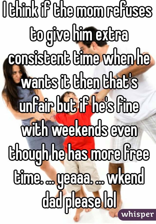 I think if the mom refuses to give him extra consistent time when he wants it then that's unfair but if he's fine with weekends even though he has more free time. ... yeaaa. ... wkend dad please lol