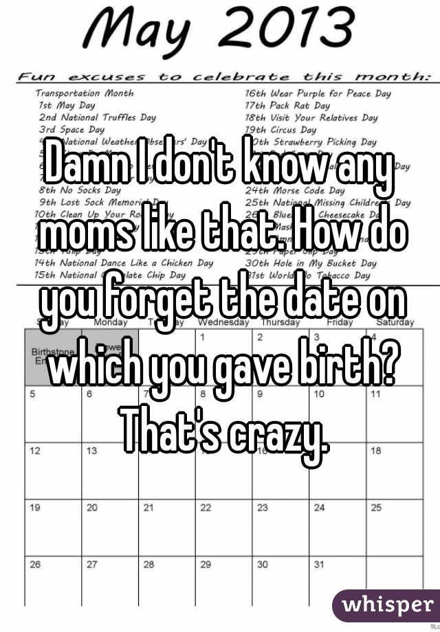Damn I don't know any moms like that. How do you forget the date on which you gave birth? That's crazy.