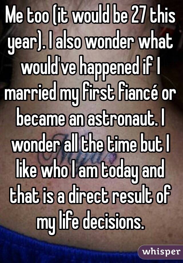 Me too (it would be 27 this year). I also wonder what would've happened if I married my first fiancé or became an astronaut. I wonder all the time but I like who I am today and that is a direct result of my life decisions.  