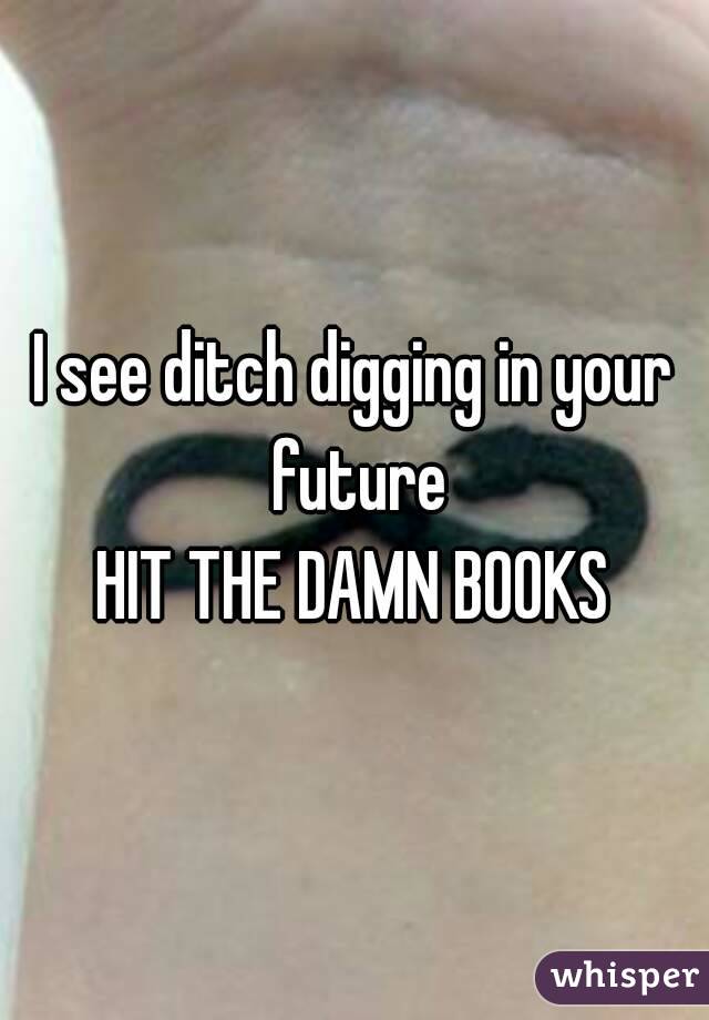 I see ditch digging in your future
HIT THE DAMN BOOKS