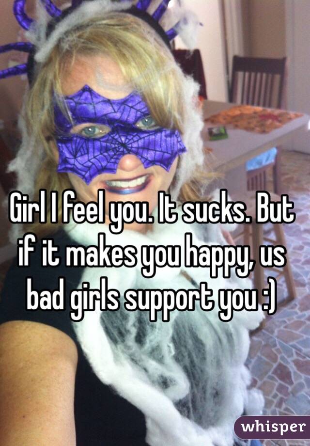 Girl I feel you. It sucks. But if it makes you happy, us bad girls support you :) 