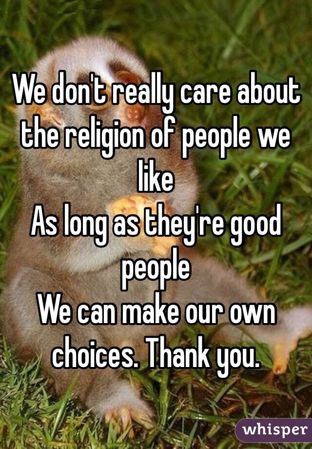 We don't really care about the religion of people we like
As long as they're good people 
We can make our own choices. Thank you. 
