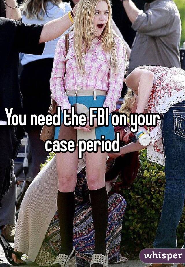 You need the FBI on your case period