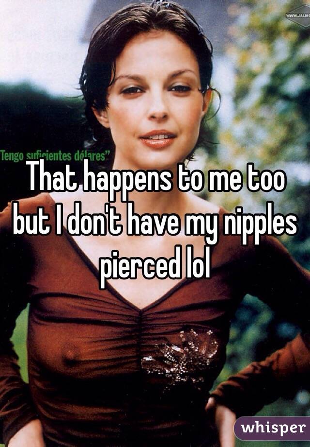 That happens to me too but I don't have my nipples pierced lol