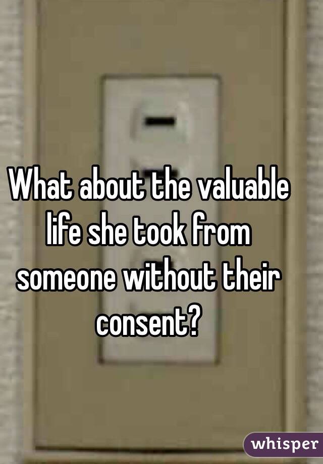 What about the valuable life she took from someone without their consent?