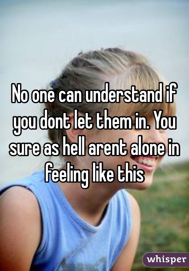 No one can understand if you dont let them in. You sure as hell arent alone in feeling like this