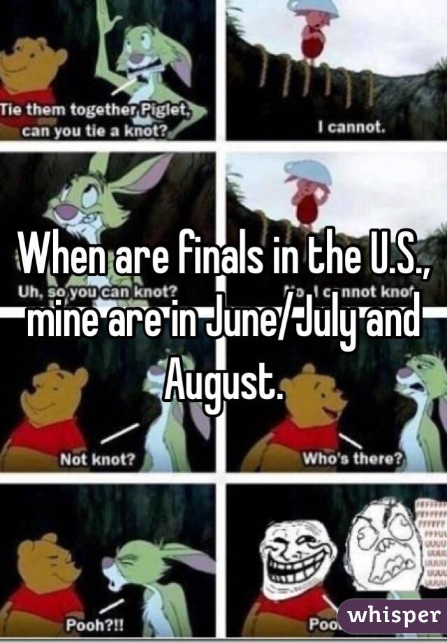 When are finals in the U.S., mine are in June/July and August. 