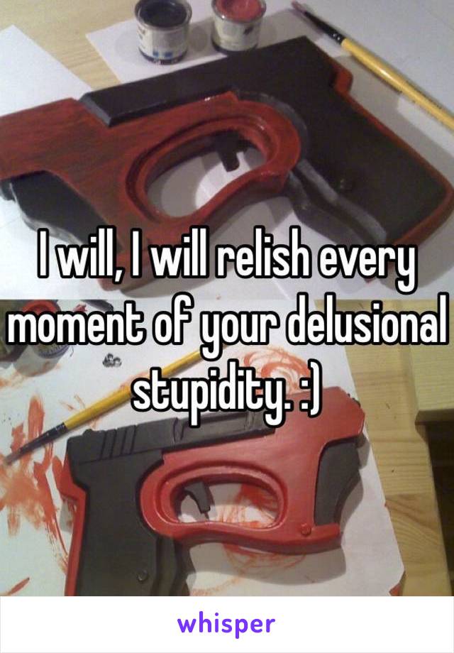 I will, I will relish every moment of your delusional stupidity. :)