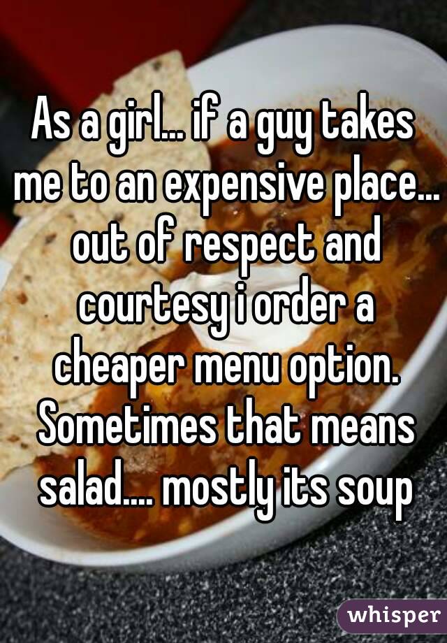 As a girl... if a guy takes me to an expensive place... out of respect and courtesy i order a cheaper menu option. Sometimes that means salad.... mostly its soup
