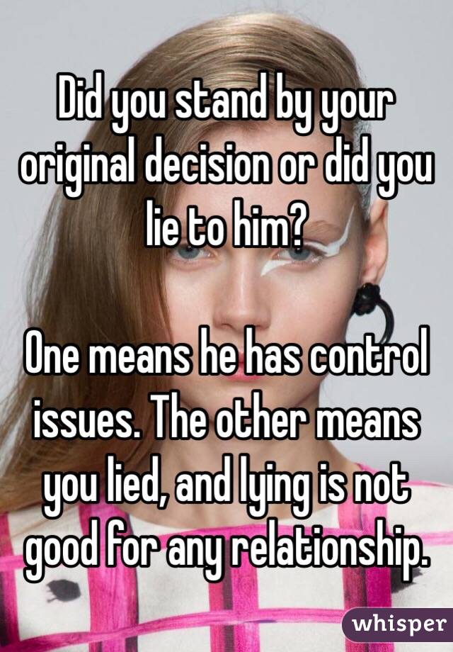 Did you stand by your original decision or did you lie to him?

One means he has control issues. The other means you lied, and lying is not good for any relationship.