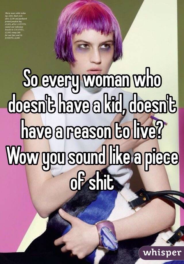 So every woman who doesn't have a kid, doesn't have a reason to live? Wow you sound like a piece of shit