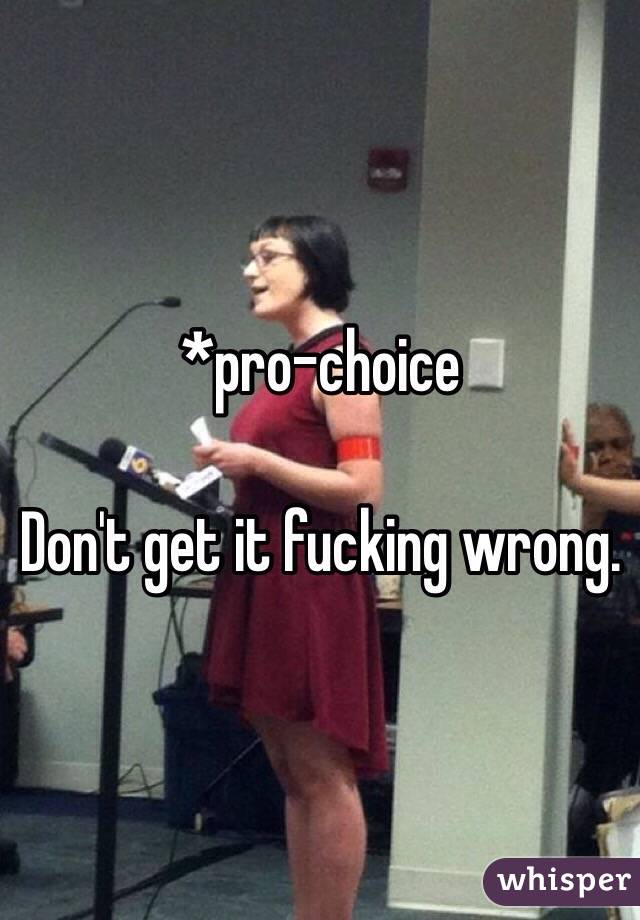 *pro-choice 

Don't get it fucking wrong. 
