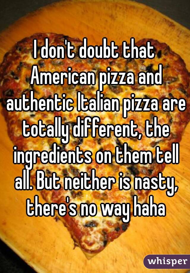 I don't doubt that American pizza and authentic Italian pizza are totally different, the ingredients on them tell all. But neither is nasty, there's no way haha