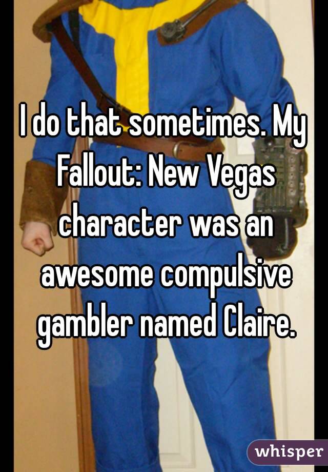 I do that sometimes. My Fallout: New Vegas character was an awesome compulsive gambler named Claire.