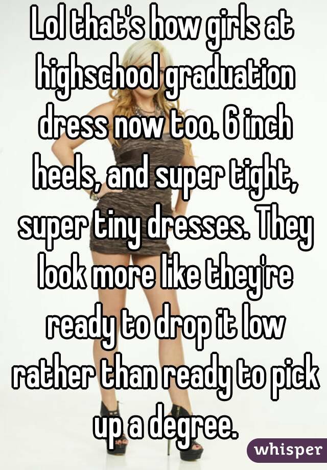 Lol that's how girls at highschool graduation dress now too. 6 inch heels, and super tight, super tiny dresses. They look more like they're ready to drop it low rather than ready to pick up a degree.