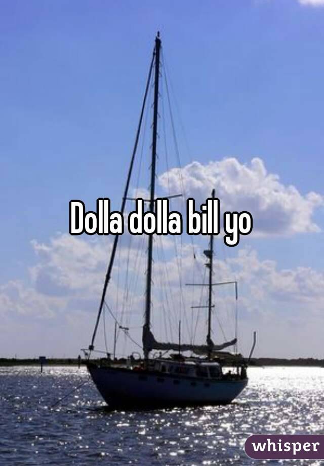 Dolla dolla bill yo