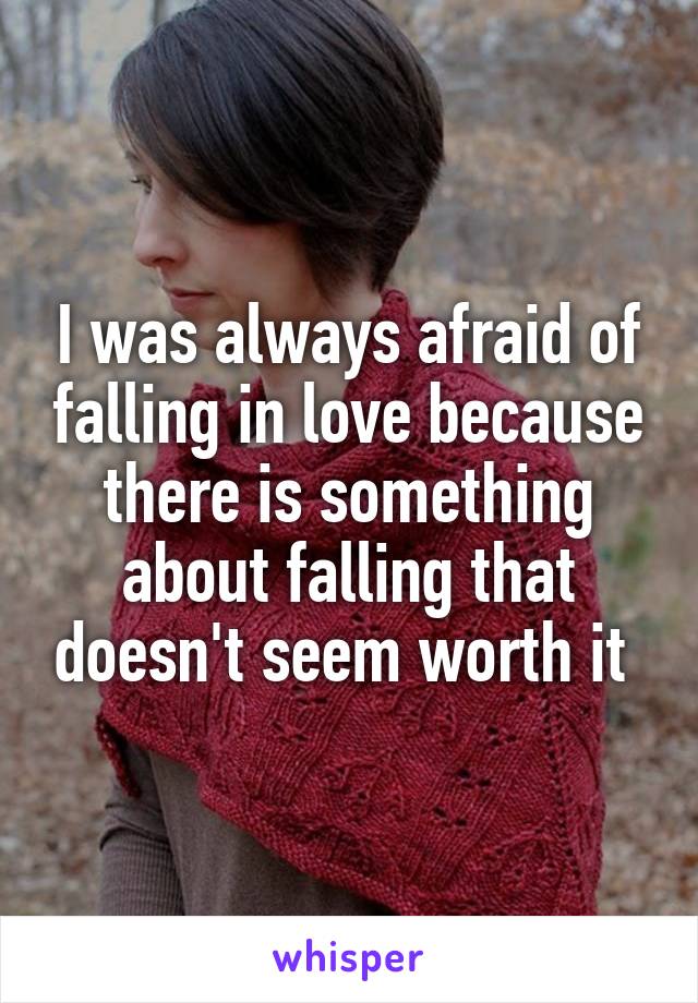 I was always afraid of falling in love because there is something about falling that doesn't seem worth it 