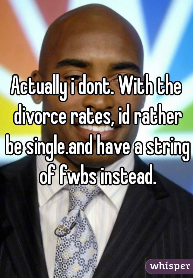 Actually i dont. With the divorce rates, id rather be single.and have a string of fwbs instead.