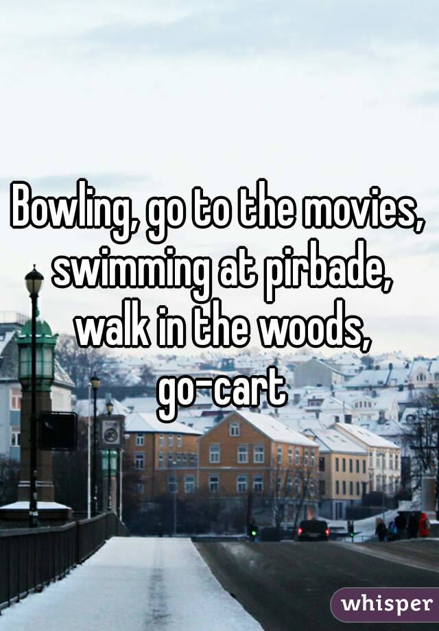 Bowling, go to the movies, swimming at pirbade, walk in the woods, go-cart