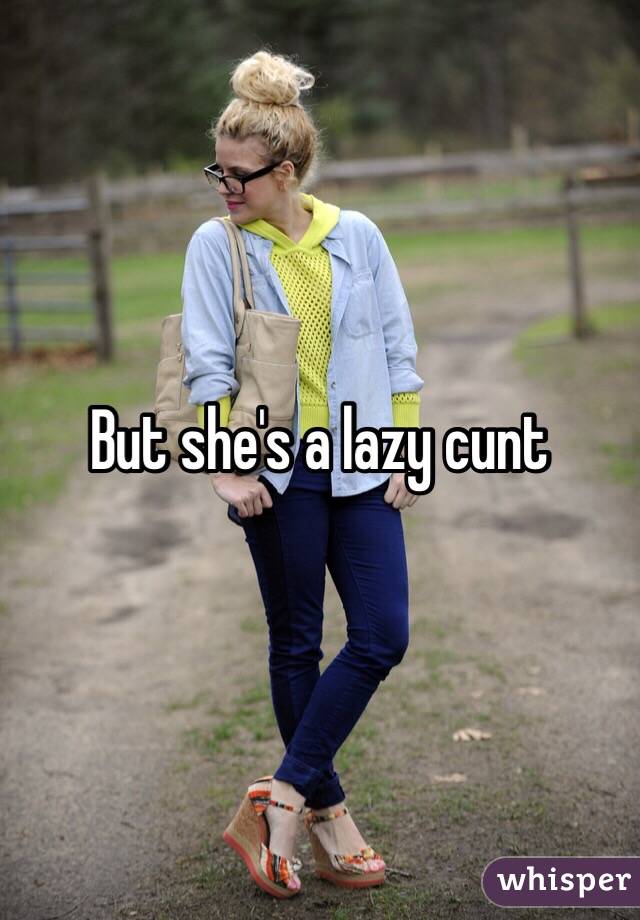 But she's a lazy cunt
