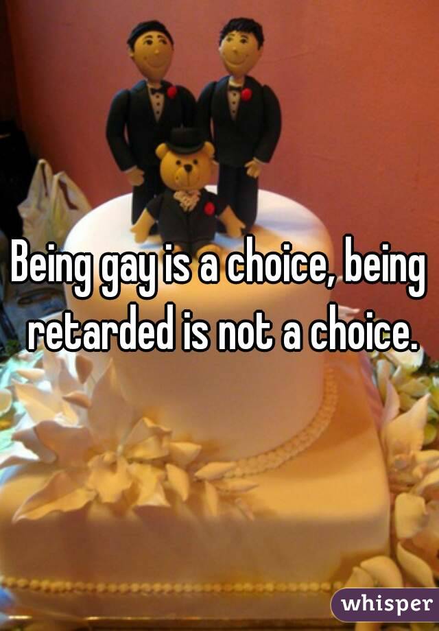 Being gay is a choice, being retarded is not a choice.