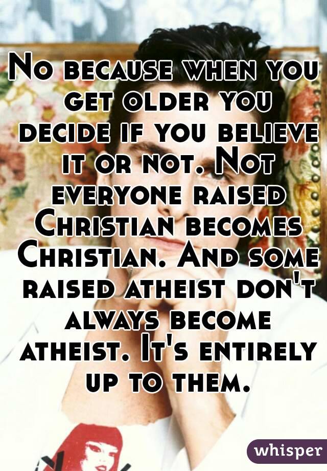 No because when you get older you decide if you believe it or not. Not everyone raised Christian becomes Christian. And some raised atheist don't always become atheist. It's entirely up to them.