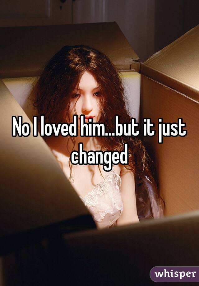 No I loved him...but it just changed