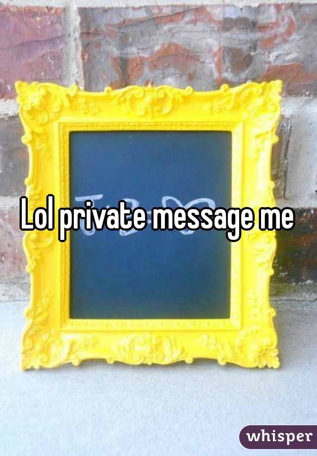 Lol private message me