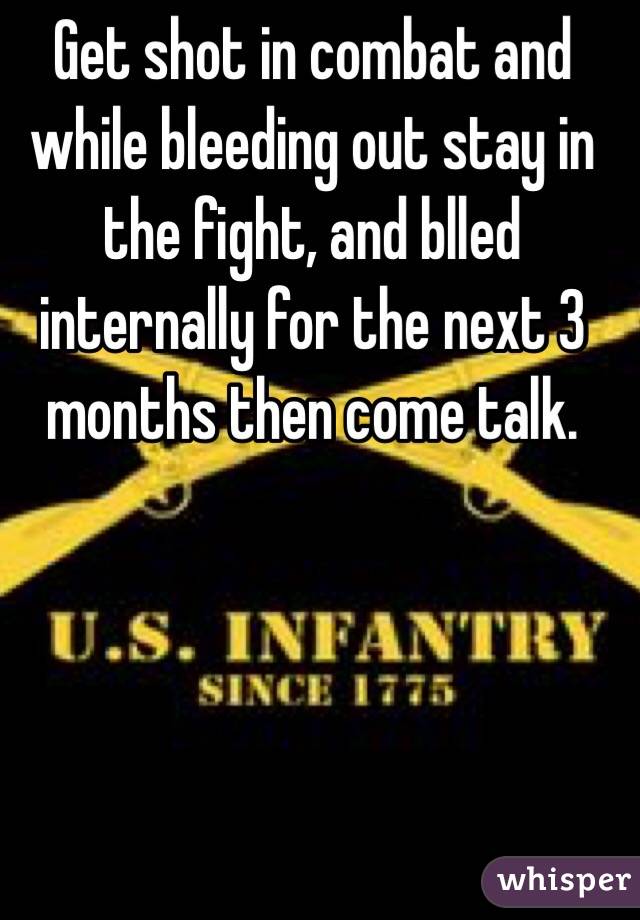 Get shot in combat and while bleeding out stay in the fight, and blled internally for the next 3 months then come talk.