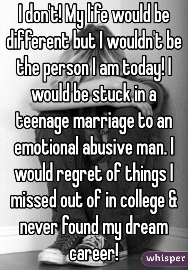 I don't! My life would be different but I wouldn't be the person I am today! I would be stuck in a teenage marriage to an emotional abusive man. I would regret of things I missed out of in college & never found my dream career! 