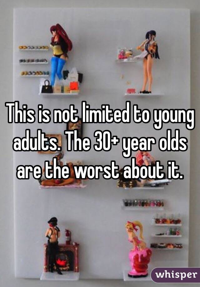 This is not limited to young adults. The 30+ year olds are the worst about it.