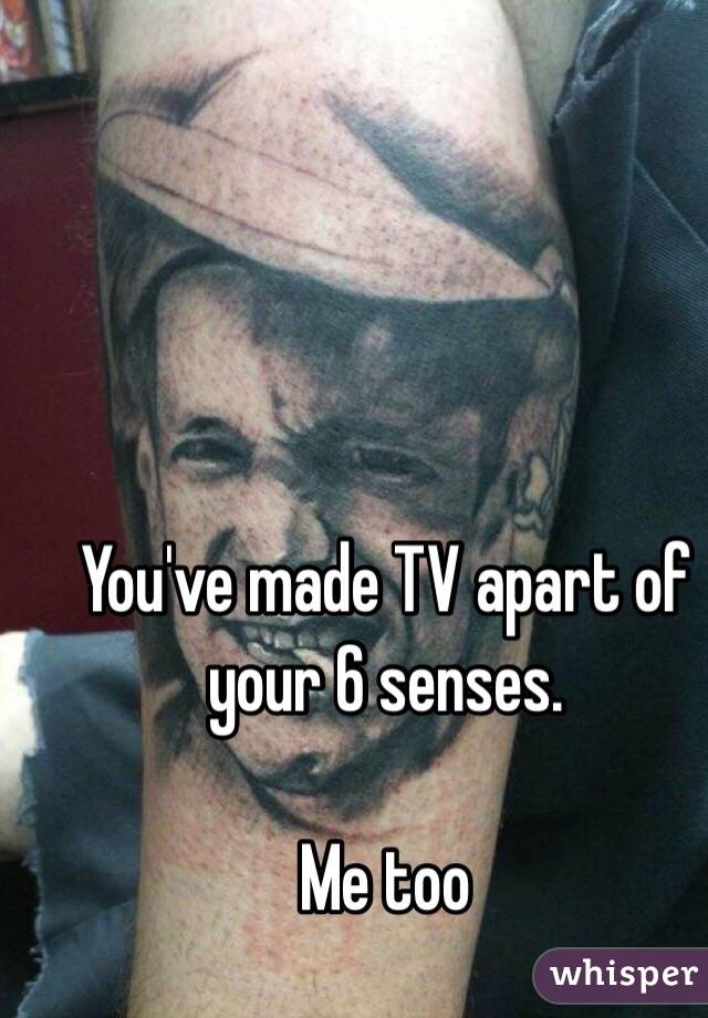 You've made TV apart of your 6 senses. 

Me too