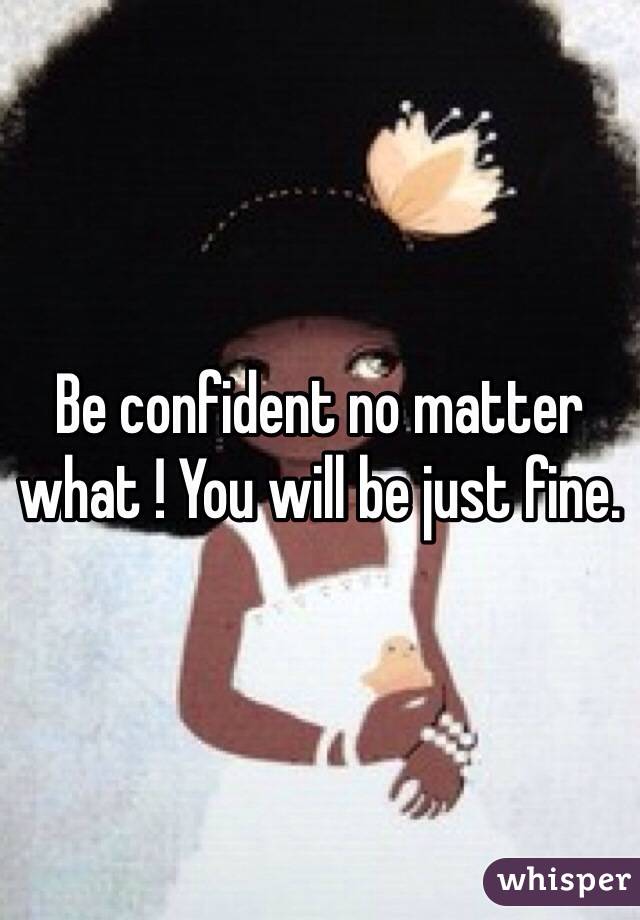 Be confident no matter what ! You will be just fine.