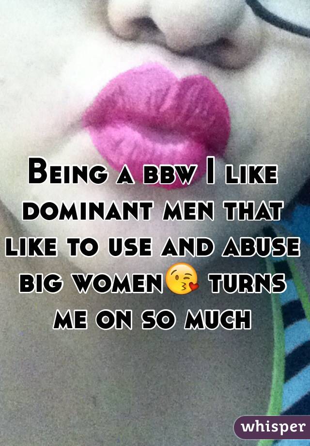 Being a bbw I like dominant men that like to use and abuse big women😘 turns me on so much 