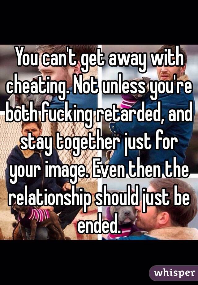 You can't get away with cheating. Not unless you're both fucking retarded, and stay together just for your image. Even then the relationship should just be ended. 
