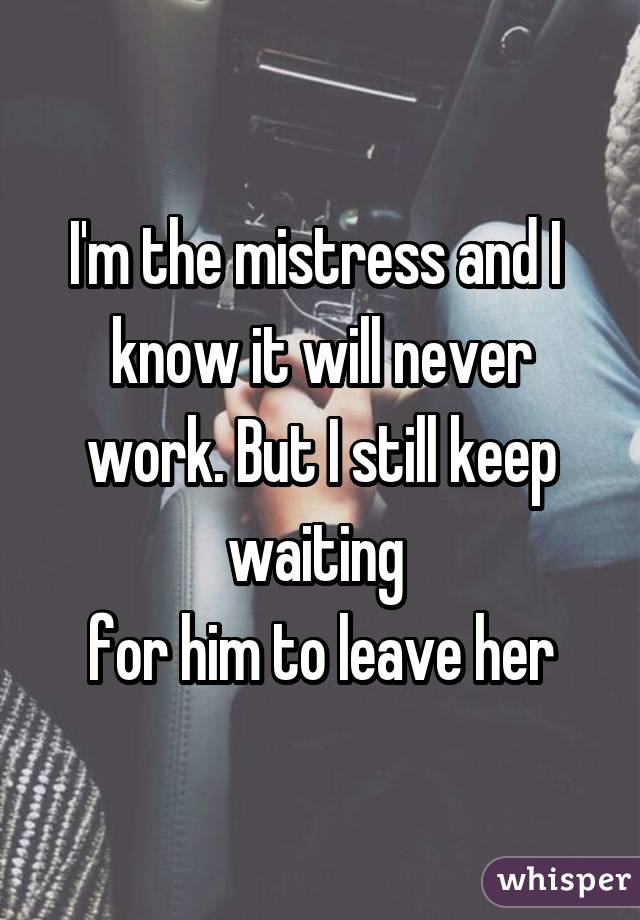 I'm the mistress and I 
know it will never work. But I still keep waiting 
for him to leave her