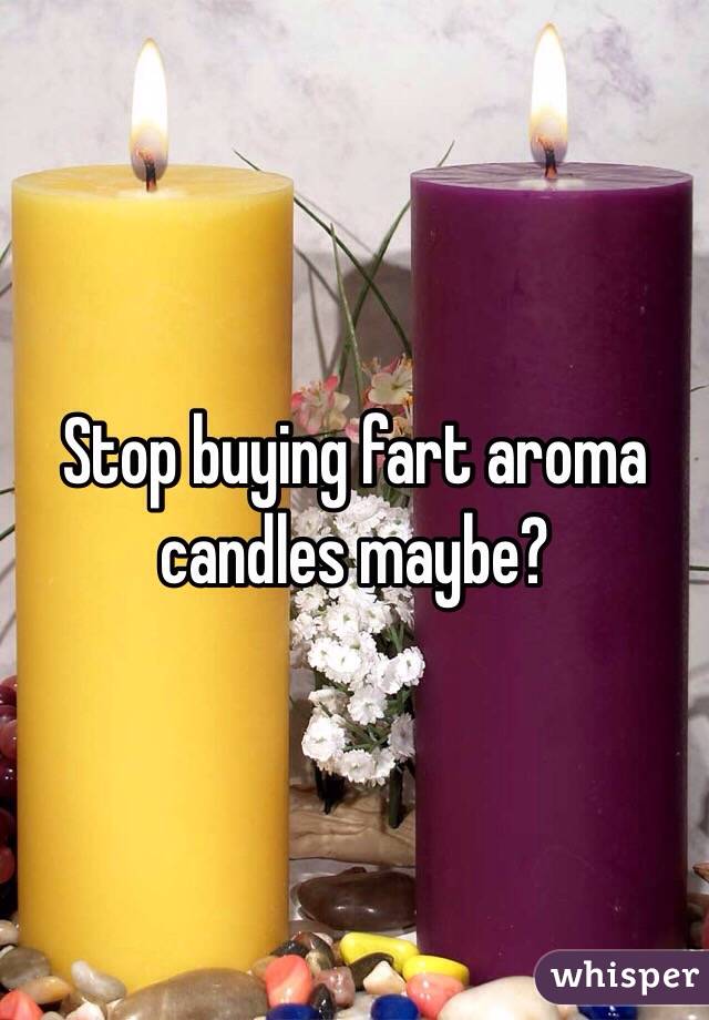 Stop buying fart aroma candles maybe?
