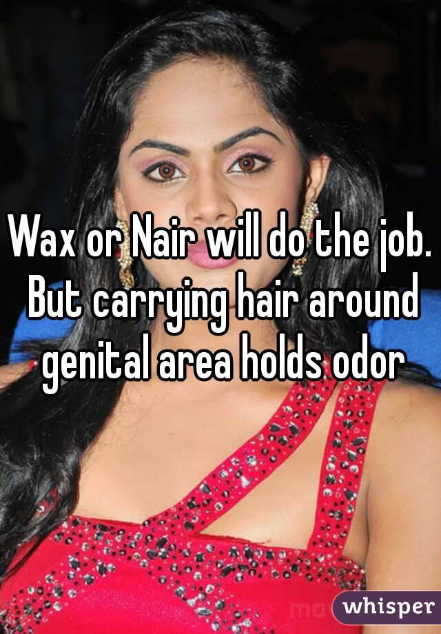 Wax or Nair will do the job. But carrying hair around genital area holds odor