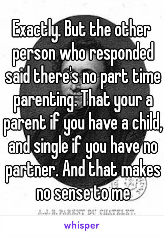 Exactly. But the other person who responded said there's no part time parenting. That your a parent if you have a child, and single if you have no partner. And that makes no sense to me