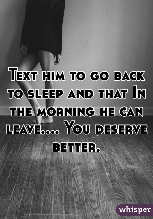 Text him to go back to sleep and that In the morning he can leave.... You deserve better.