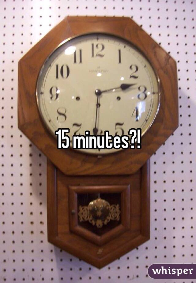 15 minutes?!