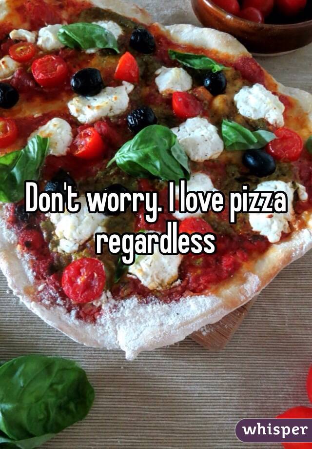 Don't worry. I love pizza regardless