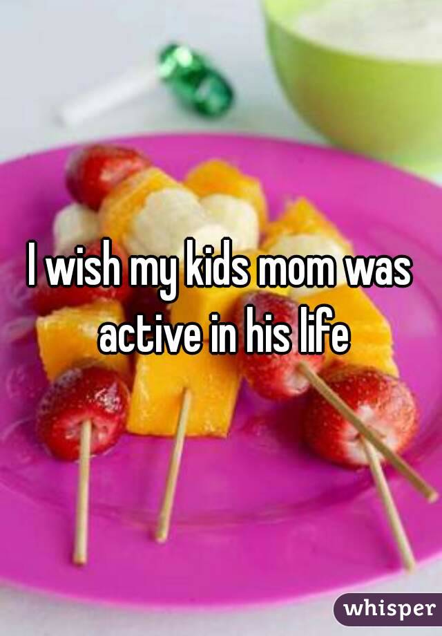 I wish my kids mom was active in his life
