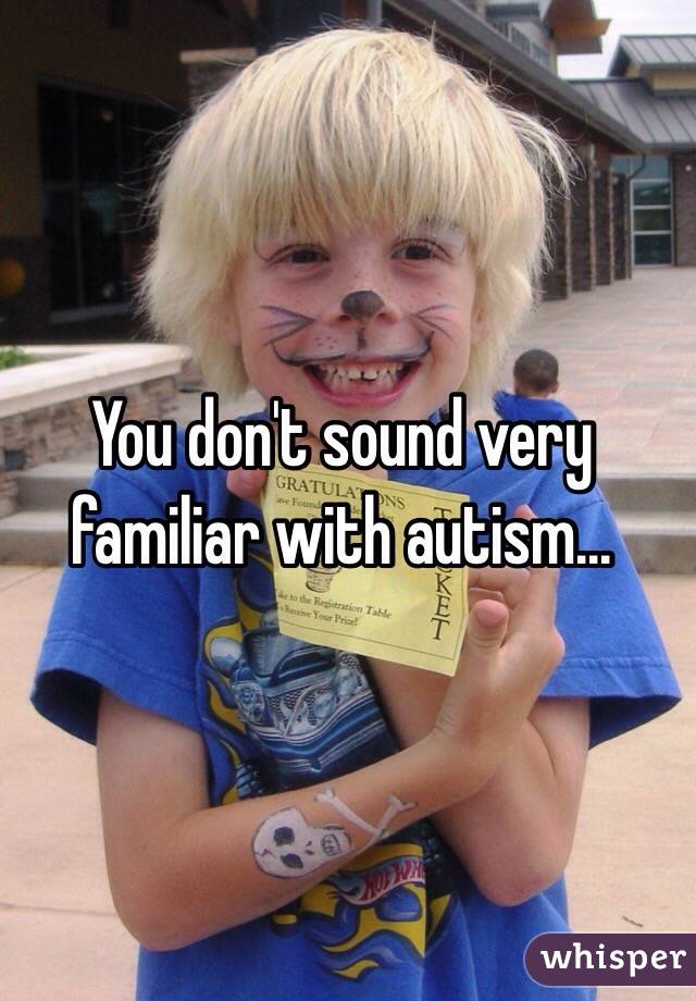 You don't sound very familiar with autism...