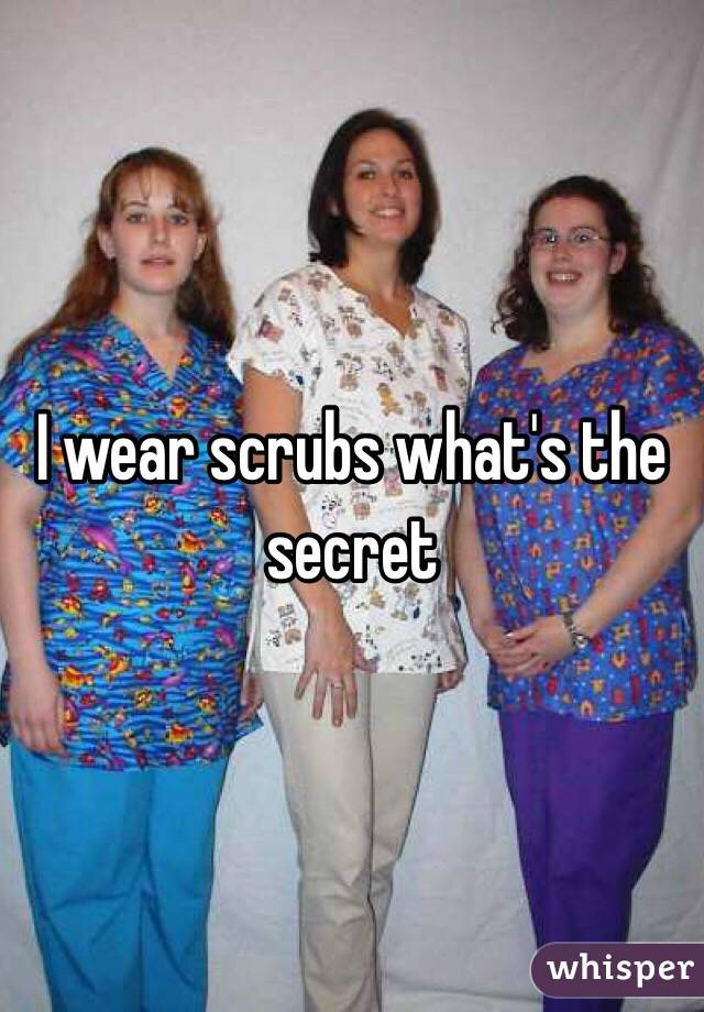 I wear scrubs what's the secret