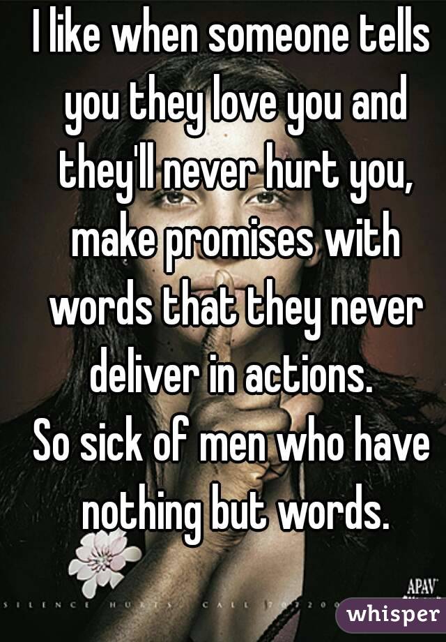 I like when someone tells you they love you and they'll never hurt you, make promises with words that they never deliver in actions. 
So sick of men who have nothing but words.